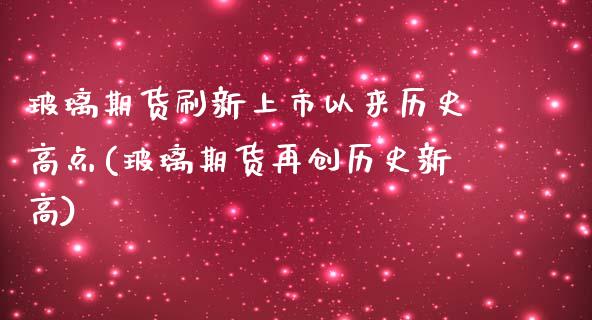 玻璃期货刷新上市以来历史高点(玻璃期货再创历史新高)_https://www.iteshow.com_商品期权_第1张