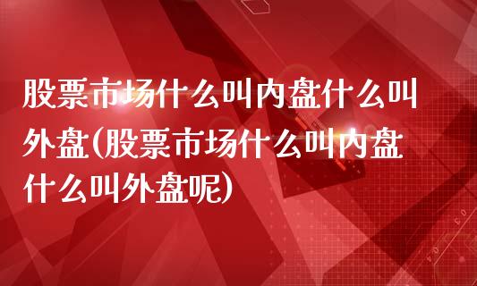 股票市场什么叫内盘什么叫外盘(股票市场什么叫内盘什么叫外盘呢)_https://www.iteshow.com_商品期权_第1张