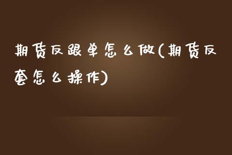 期货反跟单怎么做(期货反套怎么操作)_https://www.iteshow.com_商品期货_第1张