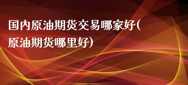 国内原油期货交易哪家好(原油期货哪里好)_https://www.iteshow.com_黄金期货_第1张