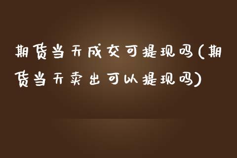 期货当天成交可提现吗(期货当天卖出可以提现吗)_https://www.iteshow.com_股指期权_第1张