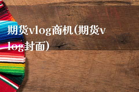 期货vlog商机(期货vlog封面)_https://www.iteshow.com_期货品种_第1张