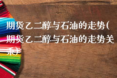 期货乙二醇与石油的走势(期货乙二醇与石油的走势关系)_https://www.iteshow.com_商品期货_第1张