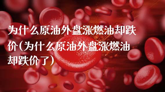 为什么原油外盘涨燃油却跌价(为什么原油外盘涨燃油却跌价了)_https://www.iteshow.com_股指期权_第1张