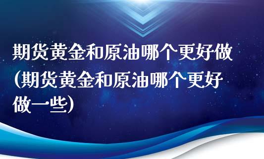 期货黄金和原油哪个更好做(期货黄金和原油哪个更好做一些)_https://www.iteshow.com_基金_第1张