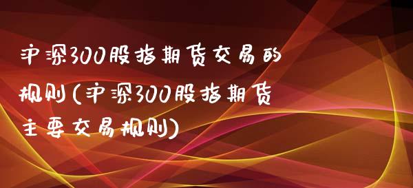 沪深300股指期货交易的规则(沪深300股指期货主要交易规则)_https://www.iteshow.com_股指期货_第1张