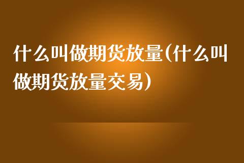 什么叫做期货放量(什么叫做期货放量交易)_https://www.iteshow.com_基金_第1张