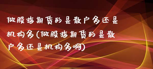 做股指期货的是散户多还是机构多(做股指期货的是散户多还是机构多啊)_https://www.iteshow.com_期货知识_第1张