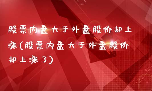 股票内盘大于外盘股价却上涨(股票内盘大于外盘股价却上涨了)_https://www.iteshow.com_期货交易_第1张