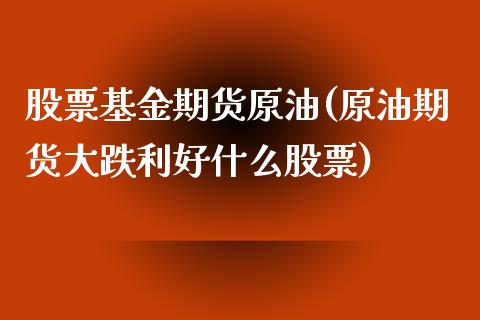 股票基金期货原油(原油期货大跌利好什么股票)_https://www.iteshow.com_期货百科_第1张