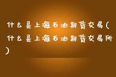 什么是上海石油期货交易(什么是上海石油期货交易所)_https://www.iteshow.com_股指期权_第1张