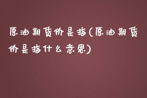 原油期货价是指(原油期货价是指什么意思)_https://www.iteshow.com_股指期权_第1张