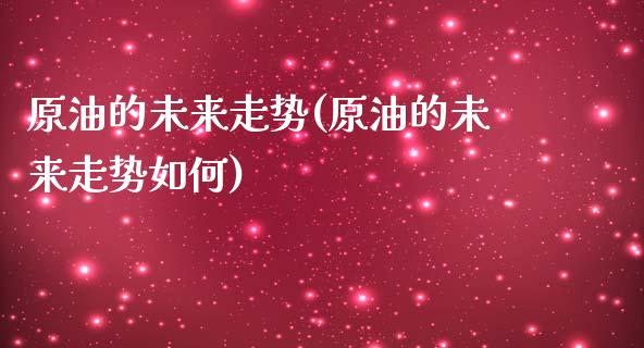 原油的未来走势(原油的未来走势如何)_https://www.iteshow.com_股指期货_第1张