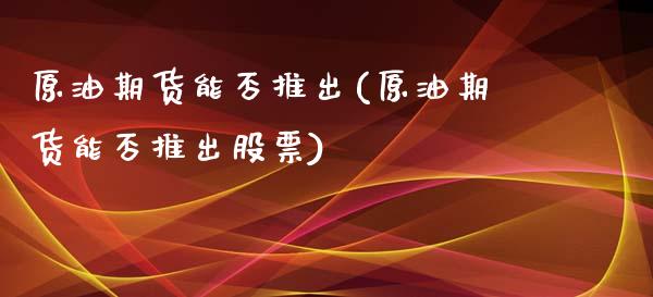 原油期货能否推出(原油期货能否推出股票)_https://www.iteshow.com_期货开户_第1张