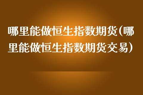 哪里能做恒生指数期货(哪里能做恒生指数期货交易)_https://www.iteshow.com_原油期货_第1张