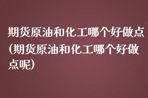 期货原油和化工哪个好做点(期货原油和化工哪个好做点呢)_https://www.iteshow.com_股指期货_第1张