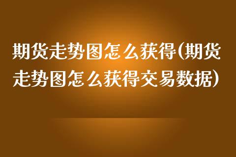 期货走势图怎么获得(期货走势图怎么获得交易数据)_https://www.iteshow.com_期货手续费_第1张