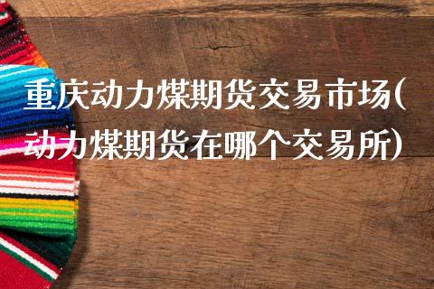 重庆动力煤期货交易市场(动力煤期货在哪个交易所)_https://www.iteshow.com_期货百科_第1张