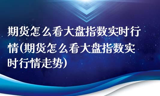 期货怎么看大盘指数实时行情(期货怎么看大盘指数实时行情走势)_https://www.iteshow.com_黄金期货_第1张