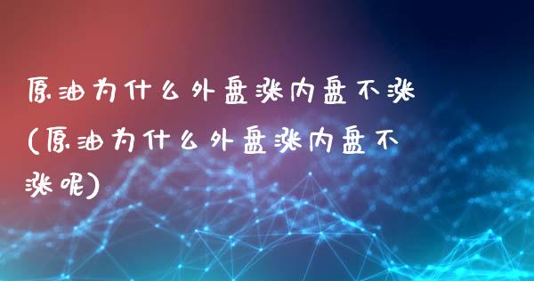 原油为什么外盘涨内盘不涨(原油为什么外盘涨内盘不涨呢)_https://www.iteshow.com_期货百科_第1张