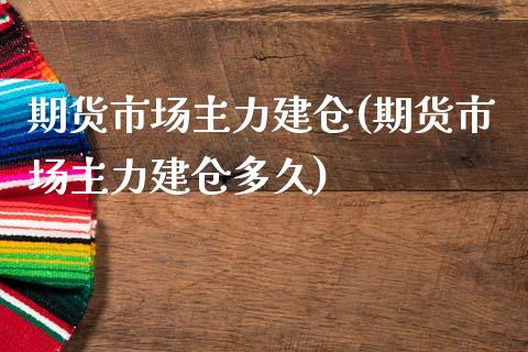 期货市场主力建仓(期货市场主力建仓多久)_https://www.iteshow.com_原油期货_第1张