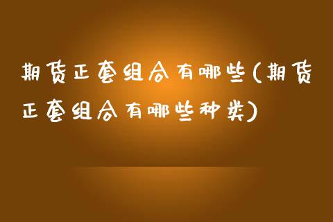 期货正套组合有哪些(期货正套组合有哪些种类)_https://www.iteshow.com_期货公司_第1张