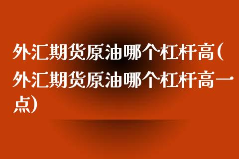 外汇期货原油哪个杠杆高(外汇期货原油哪个杠杆高一点)_https://www.iteshow.com_基金_第1张