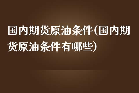 国内期货原油条件(国内期货原油条件有哪些)_https://www.iteshow.com_期货公司_第1张