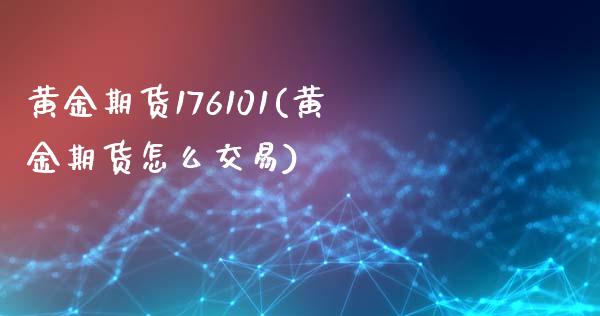 黄金期货176101(黄金期货怎么交易)_https://www.iteshow.com_期货开户_第1张