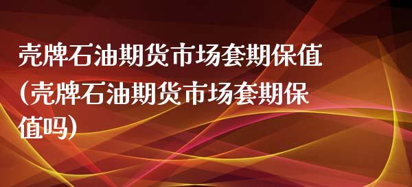 壳牌石油期货市场套期保值(壳牌石油期货市场套期保值吗)_https://www.iteshow.com_期货公司_第1张