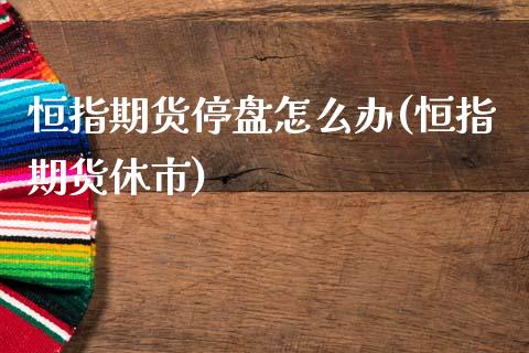 恒指期货停盘怎么办(恒指期货休市)_https://www.iteshow.com_期货交易_第1张