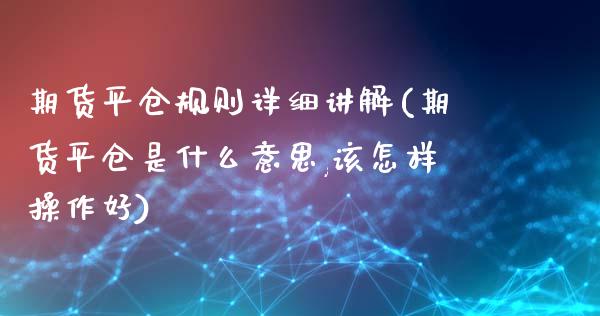 期货平仓规则详细讲解(期货平仓是什么意思,该怎样操作好)_https://www.iteshow.com_期货公司_第1张