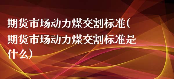 期货市场动力煤交割标准(期货市场动力煤交割标准是什么)_https://www.iteshow.com_股指期权_第1张