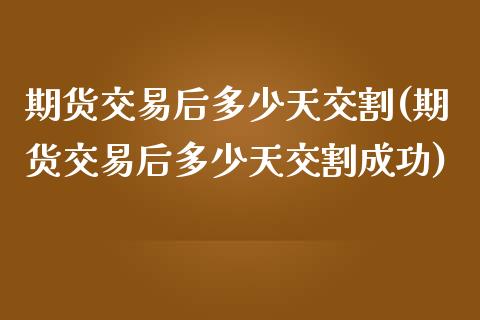 期货交易后多少天交割(期货交易后多少天交割成功)_https://www.iteshow.com_期货知识_第1张