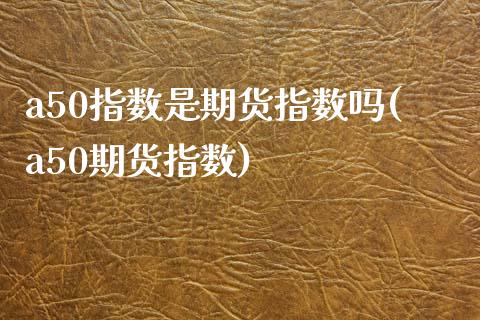 a50指数是期货指数吗(a50期货指数)_https://www.iteshow.com_商品期货_第1张