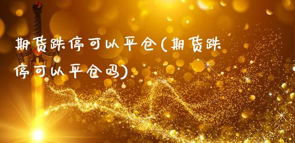 期货跌停可以平仓(期货跌停可以平仓吗)_https://www.iteshow.com_期货公司_第1张