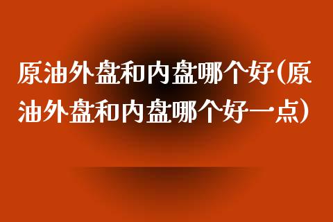 原油外盘和内盘哪个好(原油外盘和内盘哪个好一点)_https://www.iteshow.com_期货知识_第1张