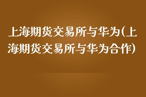 上海期货交易所与华为(上海期货交易所与华为合作)_https://www.iteshow.com_股票_第1张