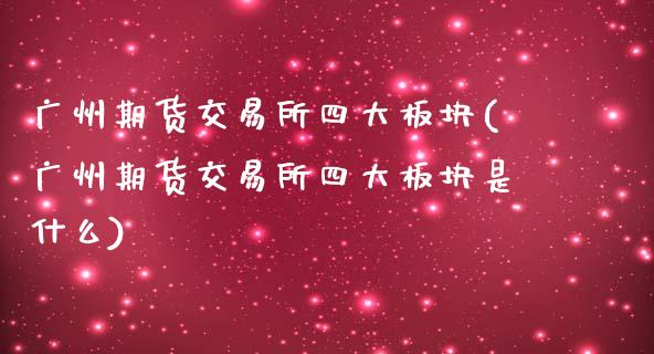 广州期货交易所四大板块(广州期货交易所四大板块是什么)_https://www.iteshow.com_期货百科_第1张