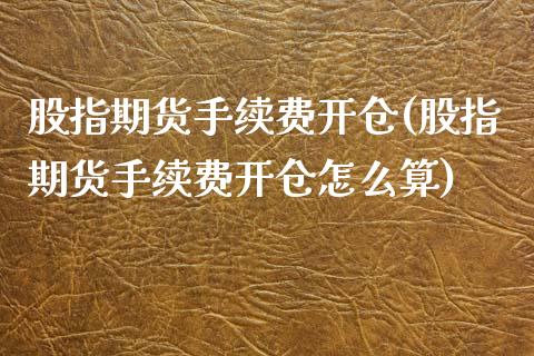 股指期货手续费开仓(股指期货手续费开仓怎么算)_https://www.iteshow.com_原油期货_第1张