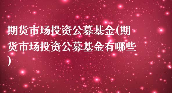 期货市场投资公募基金(期货市场投资公募基金有哪些)_https://www.iteshow.com_期货百科_第1张