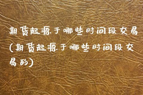 期货起源于哪些时间段交易(期货起源于哪些时间段交易的)_https://www.iteshow.com_原油期货_第1张