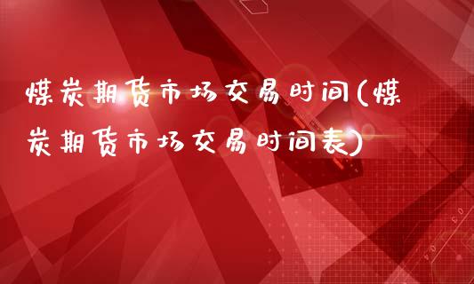 煤炭期货市场交易时间(煤炭期货市场交易时间表)_https://www.iteshow.com_商品期货_第1张