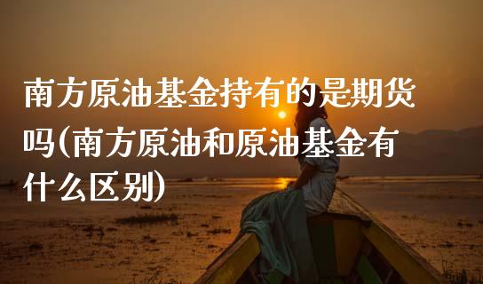 南方原油基金持有的是期货吗(南方原油和原油基金有什么区别)_https://www.iteshow.com_原油期货_第1张