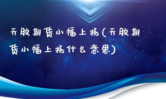 天胶期货小幅上扬(天胶期货小幅上扬什么意思)_https://www.iteshow.com_期货公司_第1张