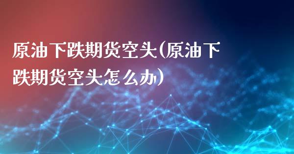 原油下跌期货空头(原油下跌期货空头怎么办)_https://www.iteshow.com_期货开户_第1张