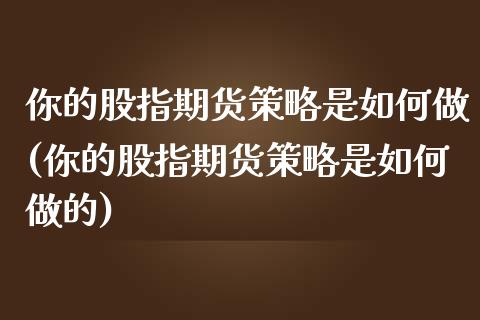 你的股指期货策略是如何做(你的股指期货策略是如何做的)_https://www.iteshow.com_期货开户_第1张