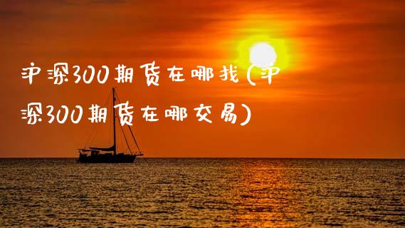 沪深300期货在哪找(沪深300期货在哪交易)_https://www.iteshow.com_商品期权_第1张