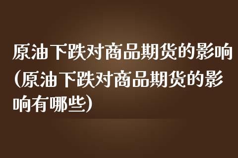 原油下跌对商品期货的影响(原油下跌对商品期货的影响有哪些)_https://www.iteshow.com_期货手续费_第1张