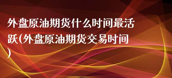 外盘原油期货什么时间最活跃(外盘原油期货交易时间)_https://www.iteshow.com_基金_第1张